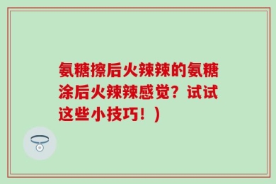 氨糖擦后火辣辣的氨糖涂后火辣辣感觉？试试这些小技巧！)