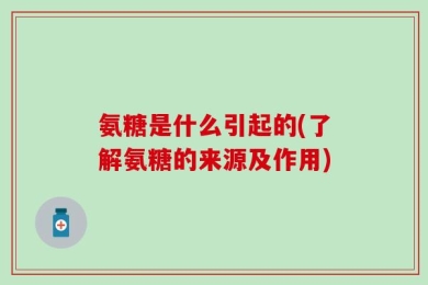 氨糖是什么引起的(了解氨糖的来源及作用)