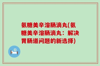 氨糖美辛溶肠滴丸(氨糖美辛溶肠滴丸：解决胃肠道问题的新选择)