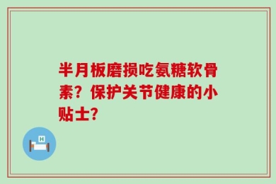 半月板磨损吃氨糖软骨素？保护关节健康的小贴士？