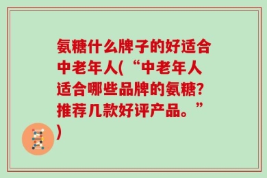 氨糖什么牌子的好适合中老年人(“中老年人适合哪些品牌的氨糖？推荐几款好评产品。”)