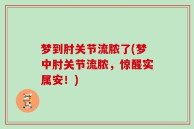 梦到肘关节流脓了(梦中肘关节流脓，惊醒实属安！)
