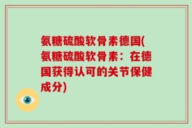 氨糖硫酸软骨素德国(氨糖硫酸软骨素：在德国获得认可的关节保健成分)