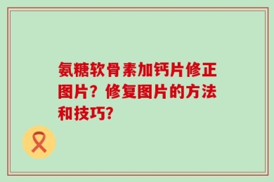 氨糖软骨素加钙片修正图片？修复图片的方法和技巧？