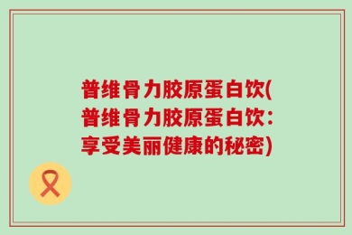 普维骨力胶原蛋白饮(普维骨力胶原蛋白饮：享受美丽健康的秘密)