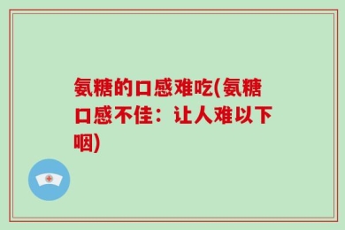 氨糖的口感难吃(氨糖口感不佳：让人难以下咽)