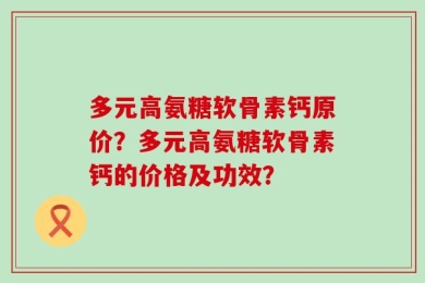 多元高氨糖软骨素钙原价？多元高氨糖软骨素钙的价格及功效？