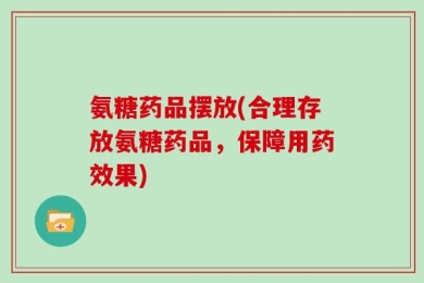 氨糖药品摆放(合理存放氨糖药品，保障用药效果)