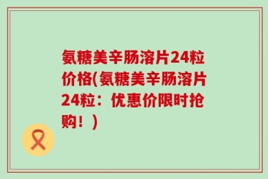 氨糖美辛肠溶片24粒价格(氨糖美辛肠溶片24粒：优惠价限时抢购！)