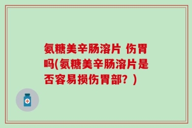 氨糖美辛肠溶片 伤胃吗(氨糖美辛肠溶片是否容易损伤胃部？)