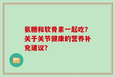 氨糖和软骨素一起吃？关于关节健康的营养补充建议？