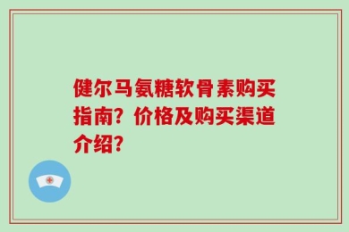 健尔马氨糖软骨素购买指南？价格及购买渠道介绍？