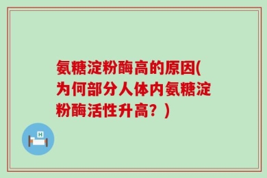 氨糖淀粉酶高的原因(为何部分人体内氨糖淀粉酶活性升高？)