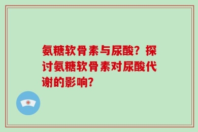 氨糖软骨素与尿酸？探讨氨糖软骨素对尿酸代谢的影响？