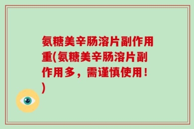 氨糖美辛肠溶片副作用重(氨糖美辛肠溶片副作用多，需谨慎使用！)