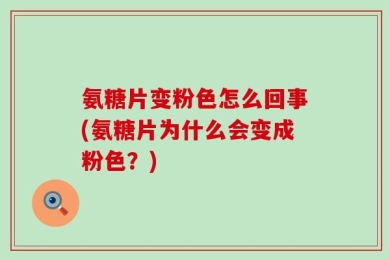 氨糖片变粉色怎么回事(氨糖片为什么会变成粉色？)