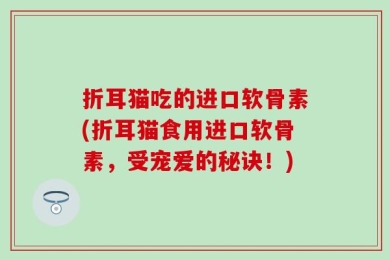 折耳猫吃的进口软骨素(折耳猫食用进口软骨素，受宠爱的秘诀！)