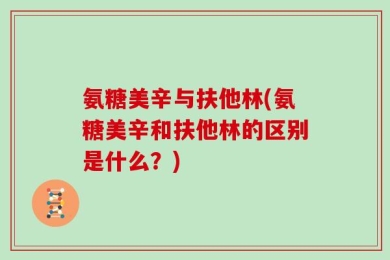 氨糖美辛与扶他林(氨糖美辛和扶他林的区别是什么？)