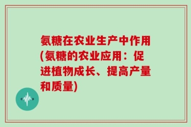 氨糖在农业生产中作用(氨糖的农业应用：促进植物成长、提高产量和质量)