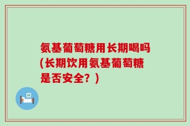 氨基葡萄糖用长期喝吗(长期饮用氨基葡萄糖是否安全？)