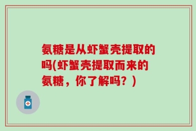 氨糖是从虾蟹壳提取的吗(虾蟹壳提取而来的氨糖，你了解吗？)