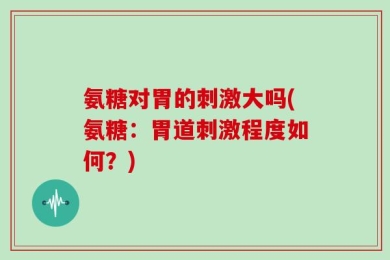 氨糖对胃的刺激大吗(氨糖：胃道刺激程度如何？)
