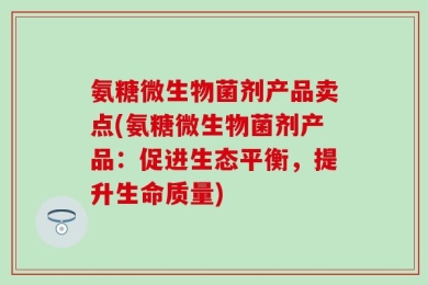 氨糖微生物菌剂产品卖点(氨糖微生物菌剂产品：促进生态平衡，提升生命质量)