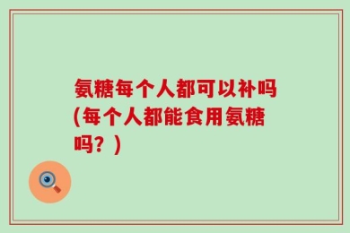 氨糖每个人都可以补吗(每个人都能食用氨糖吗？)
