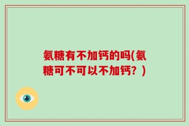 氨糖有不加钙的吗(氨糖可不可以不加钙？)