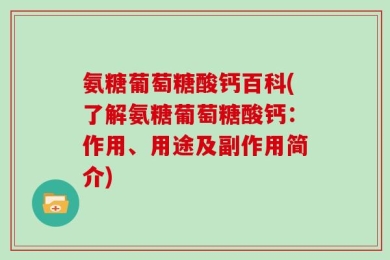 氨糖葡萄糖酸钙百科(了解氨糖葡萄糖酸钙：作用、用途及副作用简介)