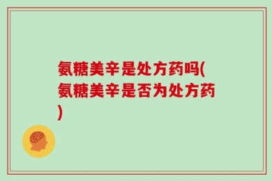 氨糖美辛是处方药吗(氨糖美辛是否为处方药)