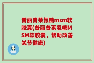 普丽普莱氨糖msm软胶囊(普丽普莱氨糖MSM软胶囊，帮助改善关节健康)