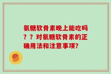 氨糖软骨素晚上能吃吗？？对氨糖软骨素的正确用法和注意事项？