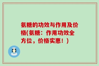 氨糖的功效与作用及价格(氨糖：作用功效全方位，价格实惠！)