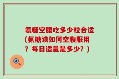 氨糖空腹吃多少粒合适(氨糖该如何空腹服用？每日适量是多少？)