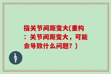 指关节间距变大(重构：关节间距变大，可能会导致什么问题？)