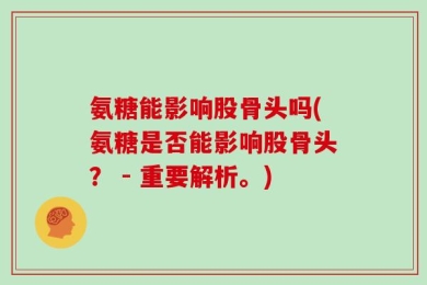 氨糖能影响股骨头吗(氨糖是否能影响股骨头？ - 重要解析。)