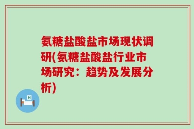 氨糖盐酸盐市场现状调研(氨糖盐酸盐行业市场研究：趋势及发展分析)
