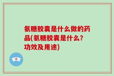 氨糖胶囊是什么做的药品(氨糖胶囊是什么？功效及用途)