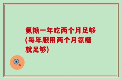 氨糖一年吃两个月足够(每年服用两个月氨糖就足够)