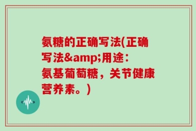 氨糖的正确写法(正确写法&用途：氨基葡萄糖，关节健康营养素。)
