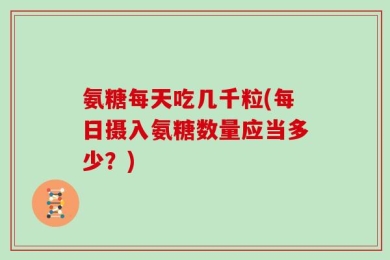 氨糖每天吃几千粒(每日摄入氨糖数量应当多少？)