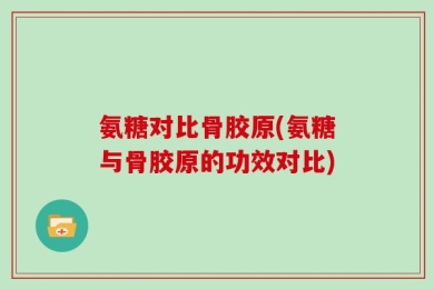 氨糖对比骨胶原(氨糖与骨胶原的功效对比)