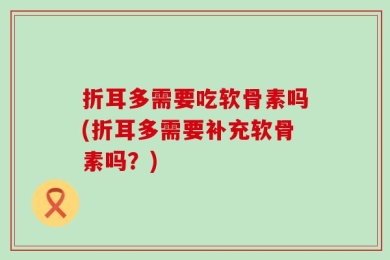 折耳多需要吃软骨素吗(折耳多需要补充软骨素吗？)