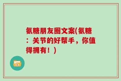氨糖朋友圈文案(氨糖：关节的好帮手，你值得拥有！)