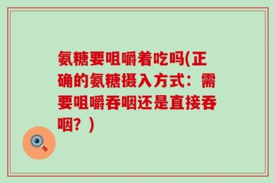 氨糖要咀嚼着吃吗(正确的氨糖摄入方式：需要咀嚼吞咽还是直接吞咽？)