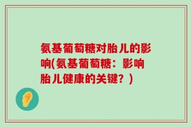 氨基葡萄糖对胎儿的影响(氨基葡萄糖：影响胎儿健康的关键？)