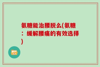 氨糖能治腰脱么(氨糖：缓解腰痛的有效选择)