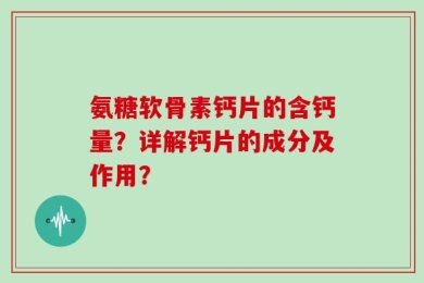 氨糖软骨素钙片的含钙量？详解钙片的成分及作用？