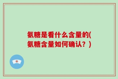 氨糖是看什么含量的(氨糖含量如何确认？)
